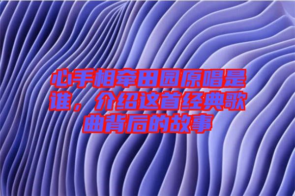 心手相牽田園原唱是誰(shuí)，介紹這首經(jīng)典歌曲背后的故事