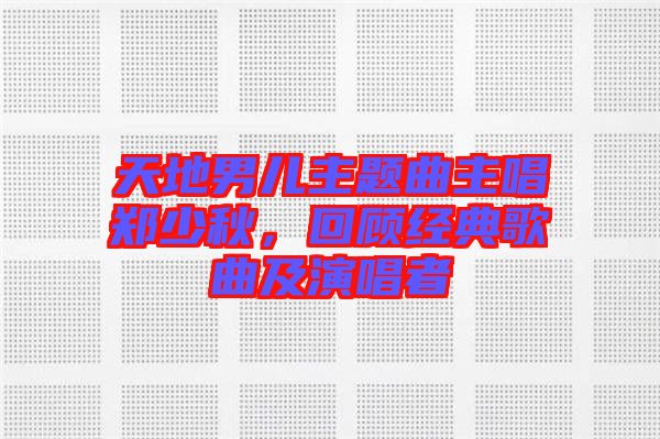 天地男兒主題曲主唱鄭少秋，回顧經(jīng)典歌曲及演唱者