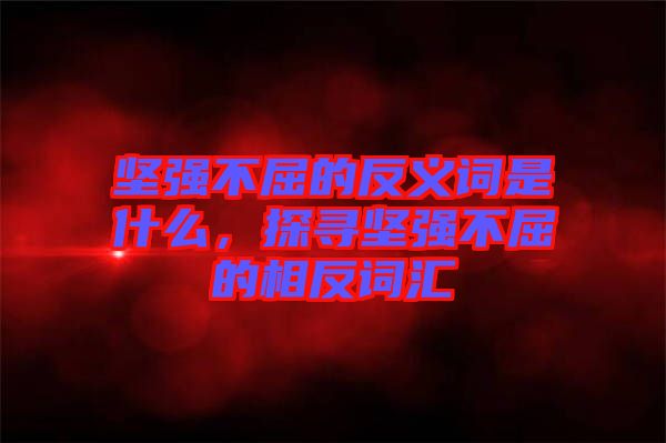 堅強不屈的反義詞是什么，探尋堅強不屈的相反詞匯