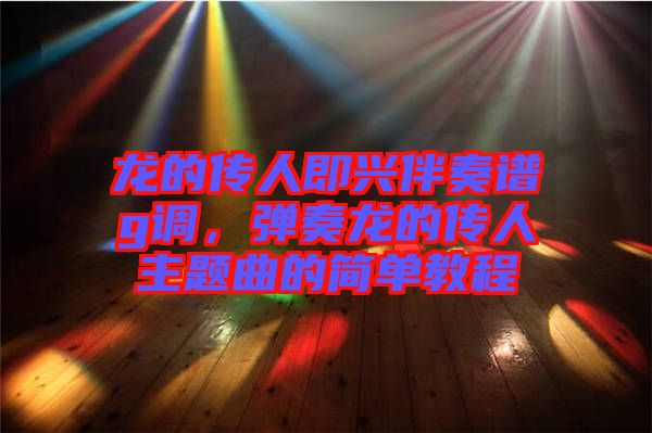 龍的傳人即興伴奏譜g調(diào)，彈奏龍的傳人主題曲的簡單教程