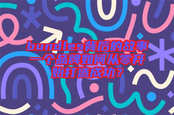 bundles背后的故事一個品牌如何從零開始打造成功？