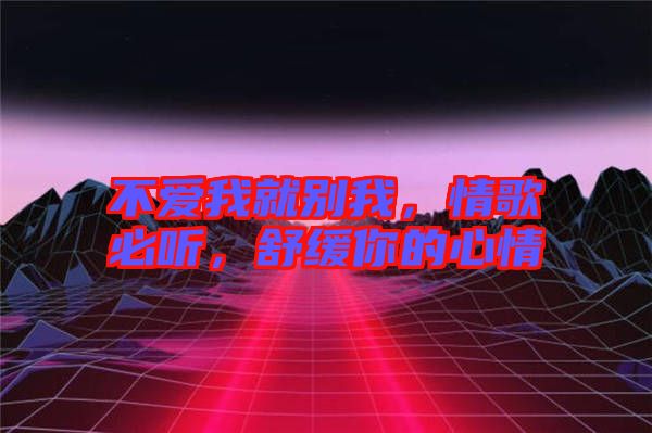 不愛我就別我，情歌必聽，舒緩你的心情
