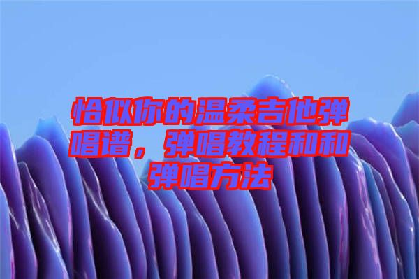 恰似你的溫柔吉他彈唱譜，彈唱教程和和彈唱方法