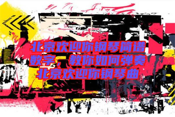 北京歡迎你鋼琴簡譜數字，教你如何彈奏北京歡迎你鋼琴曲