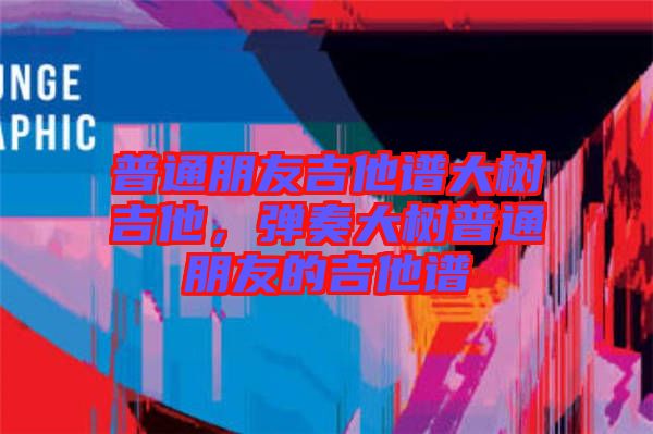 普通朋友吉他譜大樹吉他，彈奏大樹普通朋友的吉他譜