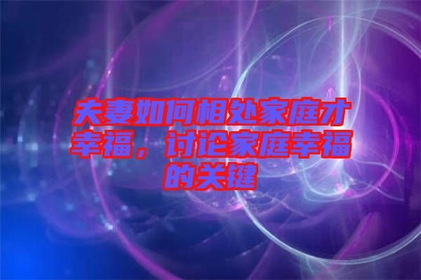 夫妻如何相處家庭才幸福，討論家庭幸福的關(guān)鍵