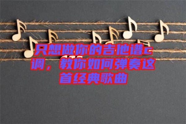 只想做你的吉他譜c調(diào)，教你如何彈奏這首經(jīng)典歌曲