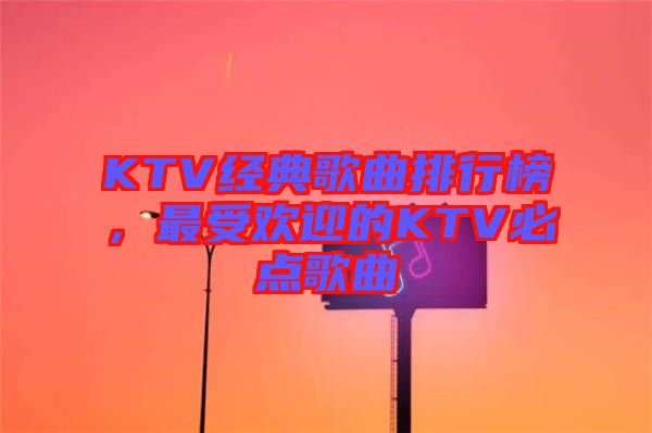 KTV經(jīng)典歌曲排行榜，最受歡迎的KTV必點(diǎn)歌曲