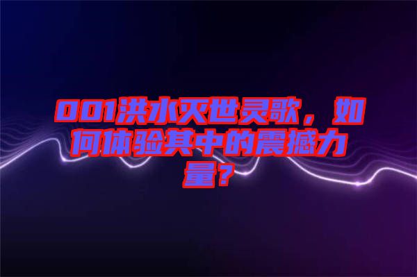 001洪水滅世靈歌，如何體驗(yàn)其中的震撼力量？
