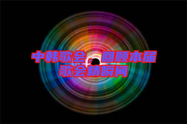 中韓歌會，回顧本屆歌會精瞬間