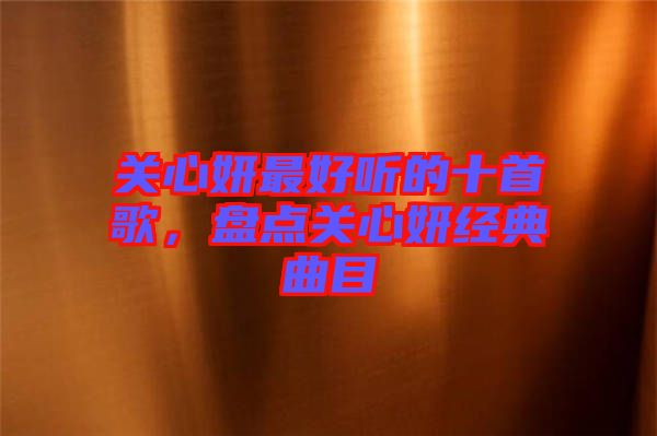 關(guān)心妍最好聽的十首歌，盤點關(guān)心妍經(jīng)典曲目
