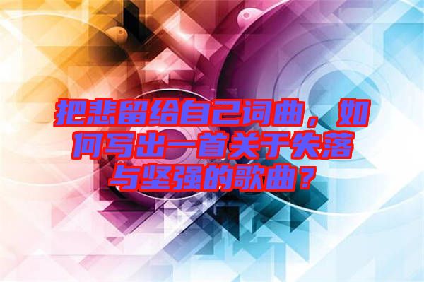 把悲留給自己詞曲，如何寫出一首關(guān)于失落與堅強的歌曲？