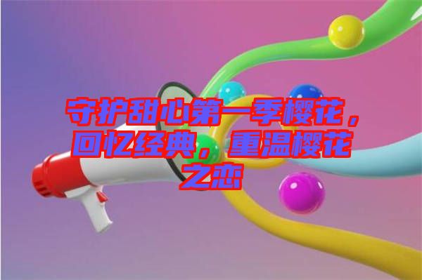 守護(hù)甜心第一季櫻花，回憶經(jīng)典，重溫櫻花之戀