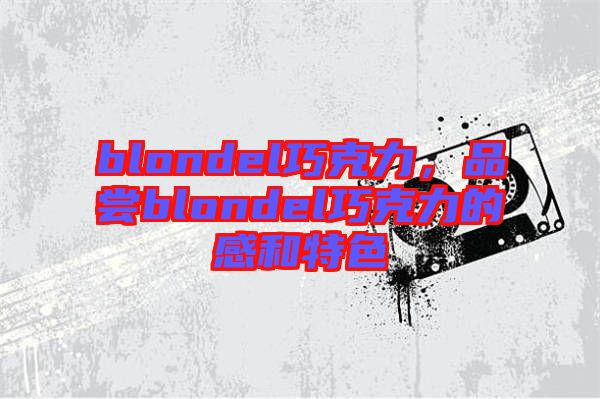 blondel巧克力，品嘗blondel巧克力的感和特色