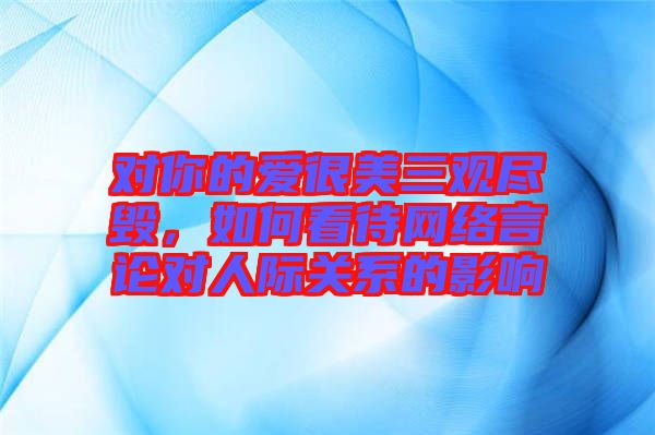 對你的愛很美三觀盡毀，如何看待網(wǎng)絡(luò)言論對人際關(guān)系的影響