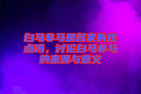白馬非馬是名家的觀點嗎，討論白馬非馬的來源與意義