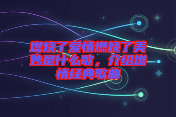 燃燒了愛情燃燒了美妙是什么歌，介紹燃情經(jīng)典歌曲