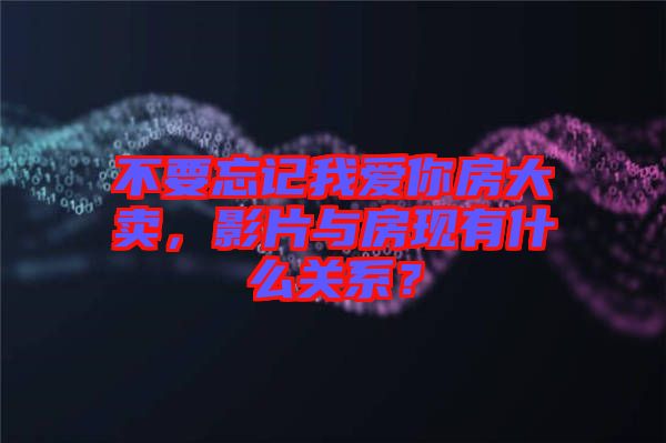 不要忘記我愛你房大賣，影片與房現(xiàn)有什么關(guān)系？