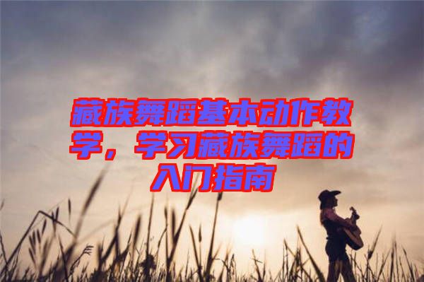 藏族舞蹈基本動作教學(xué)，學(xué)習(xí)藏族舞蹈的入門指南