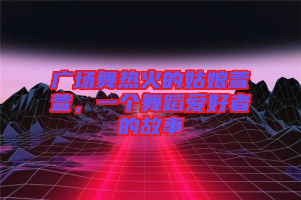 廣場舞熱火的姑娘萱萱，一個舞蹈愛好者的故事