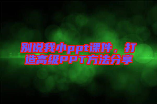 別說我小ppt課件，打造高級PPT方法分享