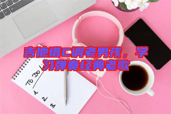吉他譜C調(diào)老男孩，學(xué)習(xí)彈奏經(jīng)典老歌