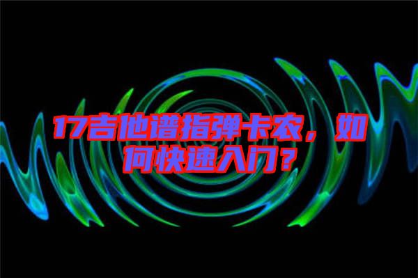 17吉他譜指彈卡農(nóng)，如何快速入門？