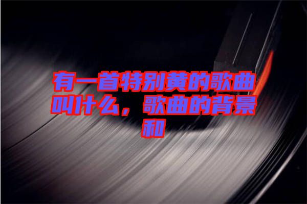 有一首特別黃的歌曲叫什么，歌曲的背景和