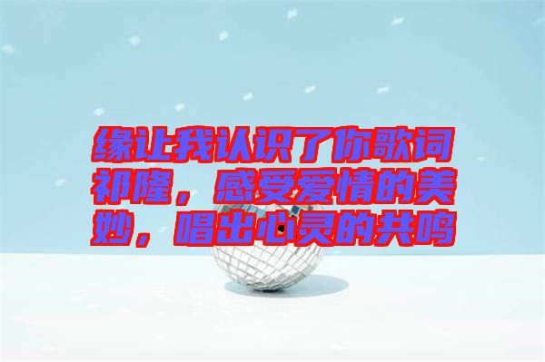 緣讓我認(rèn)識了你歌詞祁隆，感受愛情的美妙，唱出心靈的共鳴