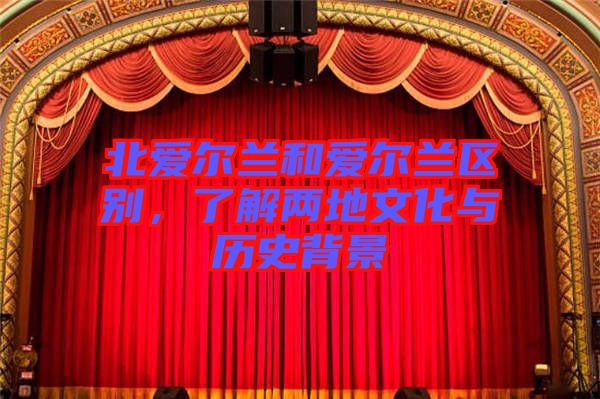 北愛爾蘭和愛爾蘭區(qū)別，了解兩地文化與歷史背景