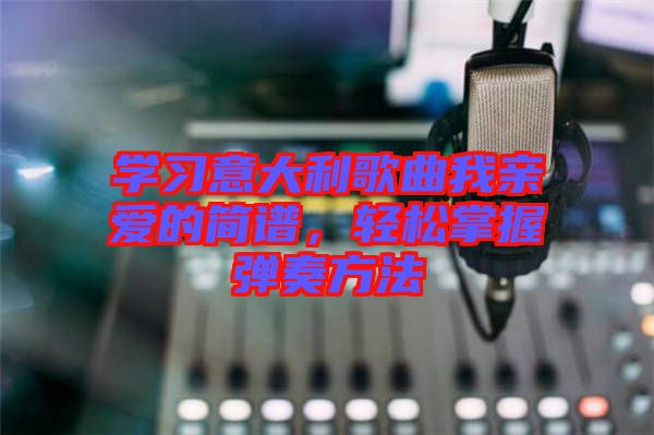 學習意大利歌曲我親愛的簡譜，輕松掌握彈奏方法
