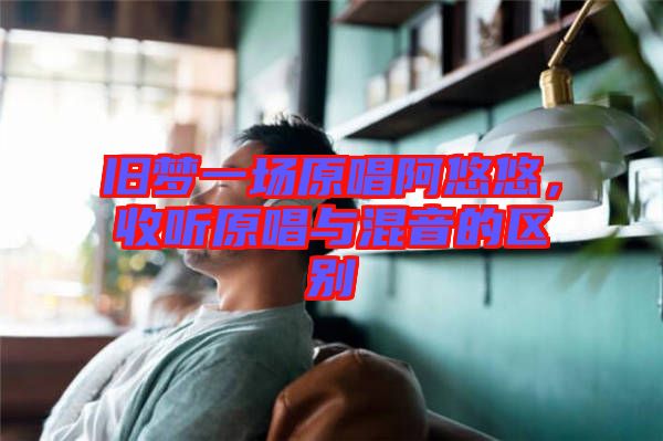 舊夢(mèng)一場(chǎng)原唱阿悠悠，收聽原唱與混音的區(qū)別