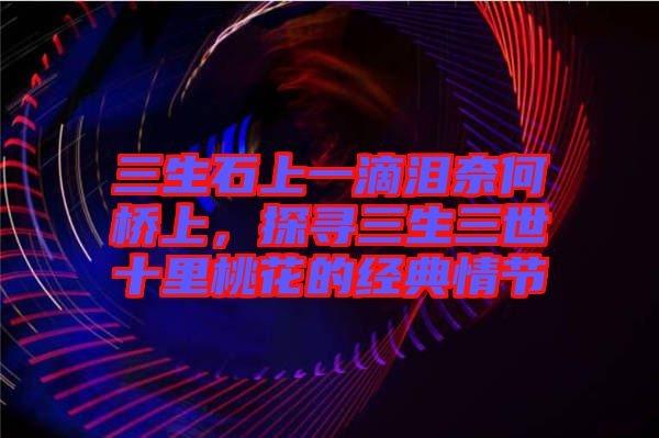 三生石上一滴淚奈何橋上，探尋三生三世十里桃花的經典情節(jié)