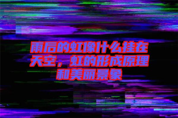雨后的虹像什么掛在天空，虹的形成原理和美麗景象