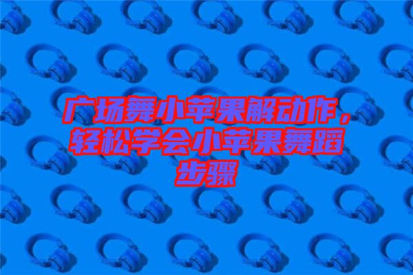 廣場舞小蘋果解動作，輕松學(xué)會小蘋果舞蹈步驟