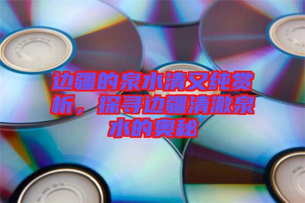邊疆的泉水清又純賞析，探尋邊疆清澈泉水的奧秘