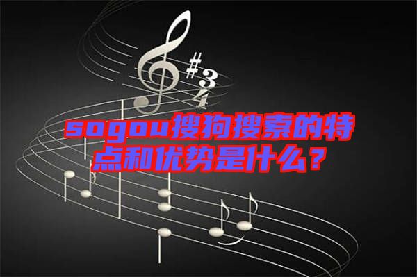 sogou搜狗搜索的特點和優(yōu)勢是什么？