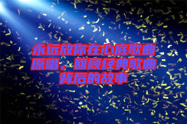 永遠(yuǎn)放你在心底歌曲原唱，回顧經(jīng)典歌曲背后的故事