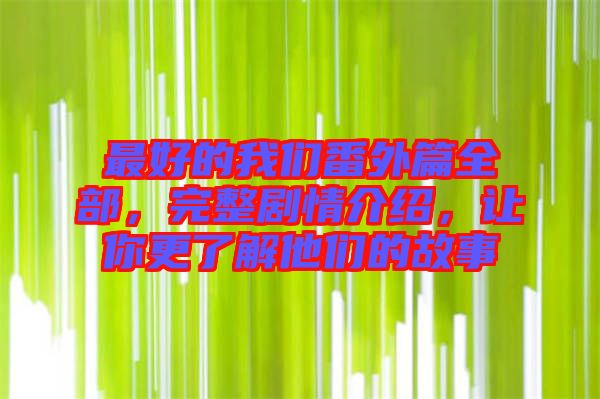 最好的我們番外篇全部，完整劇情介紹，讓你更了解他們的故事