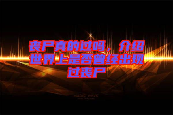 喪尸真的過嗎，介紹世界上是否曾經(jīng)出現(xiàn)過喪尸