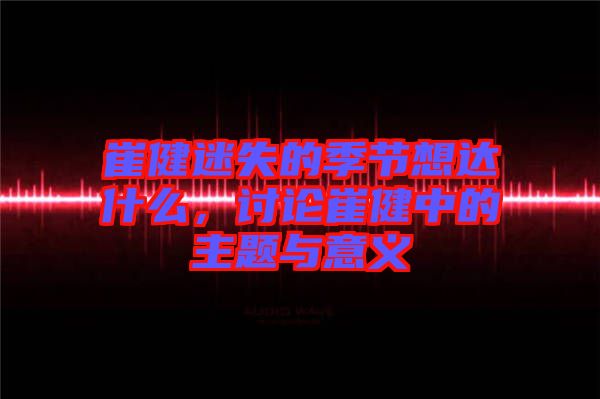 崔健迷失的季節(jié)想達(dá)什么，討論崔健中的主題與意義
