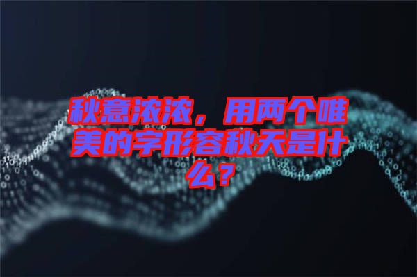 秋意濃濃，用兩個(gè)唯美的字形容秋天是什么？