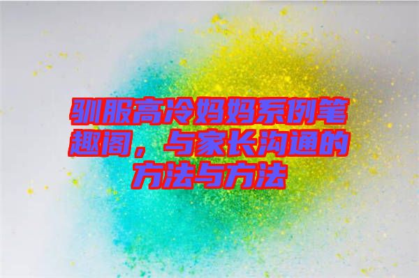 馴服高冷媽媽系例筆趣閣，與家長溝通的方法與方法