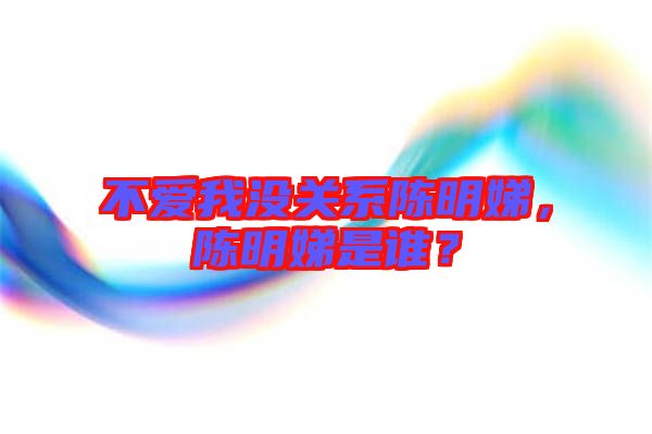 不愛我沒關(guān)系陳明娣，陳明娣是誰？