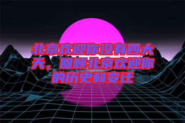 北京歡迎你沒有四大天，回顧北京歡迎你的歷史和變遷