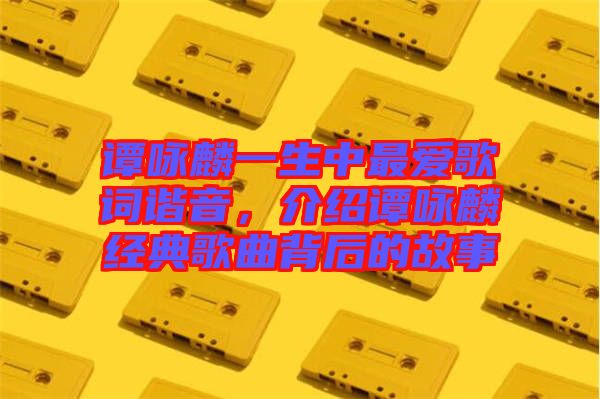譚詠麟一生中最愛歌詞諧音，介紹譚詠麟經(jīng)典歌曲背后的故事