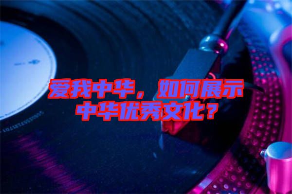 愛我中華，如何展示中華優(yōu)秀文化？