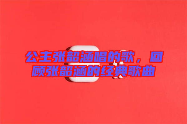 公主張韶涵唱的歌，回顧張韶涵的經(jīng)典歌曲