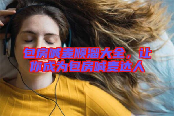 包房喊麥順溜大全，讓你成為包房喊麥達人