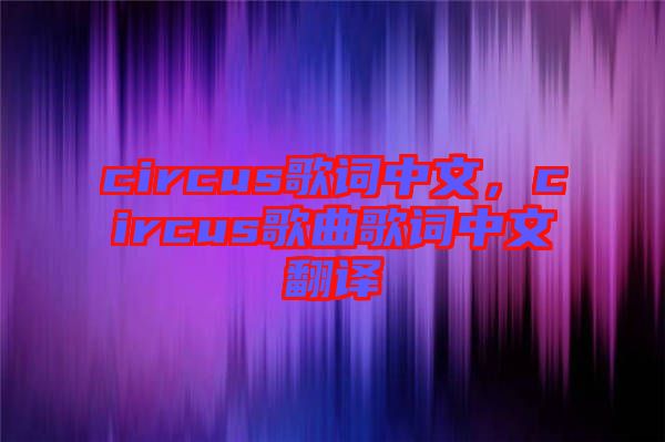 circus歌詞中文，circus歌曲歌詞中文翻譯